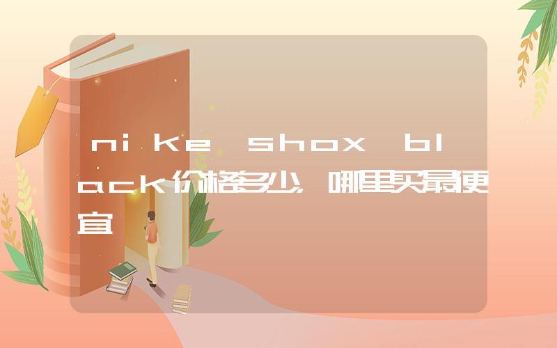 nike shox black价格多少，哪里买最便宜插图